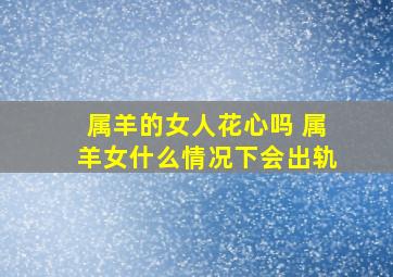 属羊的女人花心吗 属羊女什么情况下会出轨